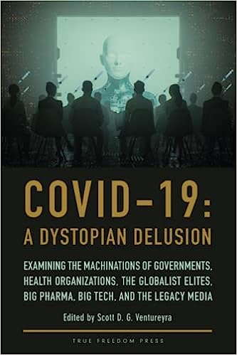 book cover image and hyperlink for: Covid-19: A Dystopian Delusion: Examining the Machinations of Governments, Health Organizations, the Globalist Elites, Big Pharma, Big Tech, and the Legacy Media
edited by Scott Ventureyra
April 2022, True Freedom Press