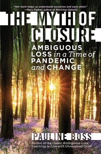 book cover image and hyperlink for: The Myth of Closure: Ambiguous Loss in a Time of Pandemic and Change
by Pauline Boss
December 2021, W. W. Norton
