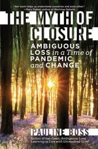 book cover image and hyperlink for: The Myth of Closure: Ambiguous Loss in a Time of Pandemic and Change
by Pauline Boss
December 2021, W. W. Norton