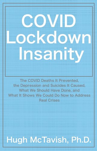book cover image and hyperlink for: Covid Lockdown Insanity: The Covid Deaths It Prevented, the Depression and Suicides It Caused, What We Should Have Done...
by Hugh McTavish
June 2021, West Fork Press
