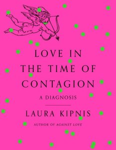 book cover image and hyperlink for: Love in the Time of Contagion: A Diagnosis
by Laura Kipnis
February 2022, Pantheon Books
