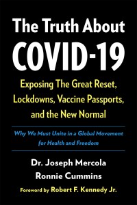 book cover image and hyperlink for: The Truth about Covid-19: Exposing the Great Reset, Lockdowns, Vaccine Passports, and the New Normal
by Joseph Mercola and Ronnie Cummins
April 2021, Chelsea Green Publishing