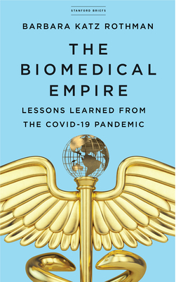 book cover image and hyperlink for: The Biomedical Empire: Lessons Learned from the Covid-19 Pandemic
by Barbara Katz Rothman
June 2021, Stanford University Press