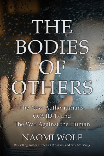 book cover image and hyperlink for: The Bodies of Others: The New Authoritarians, Covid-19, and the War Against the Human
by Naomi Wolf
May 2022, All Seasons Press