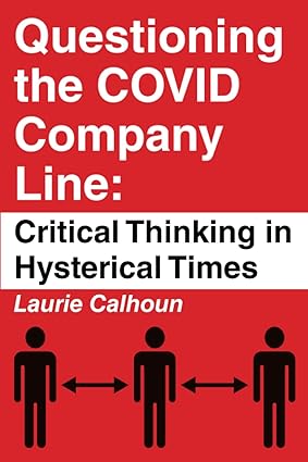 book cover image and hyperlink for: Questioning the Covid Company Line: Critical Thinking in Hysterical Times
by Laurie Calhoun
July 2023, The Libertarian Institute