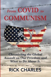 book cover image and hyperlink for: From Covid to Communism: Chronicling the Global Assault on Our Freedom and What to Do about It.
by Rick Charles
November 2022, independently published