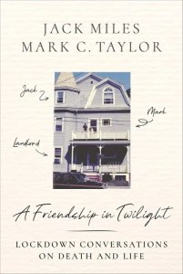 book cover image and hyperlink: A Friendship in Twilight: Lockdown Conversations on Death and Life
by Jack Miles and Mark C. Taylor
July 2022, Columbia University Press