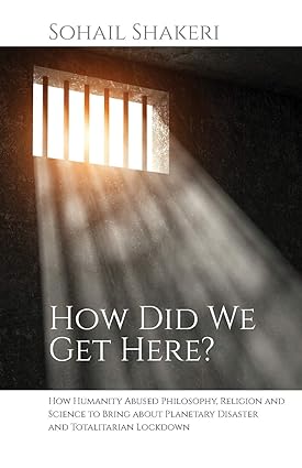 book cover image and hyperlink for: How Did We Get Here? How Humanity Abused Philosophy, Religion and Science to Bring About Planetary Disaster and Totalitarian Lockdown
by Sohail Shakeri
2020, independently published