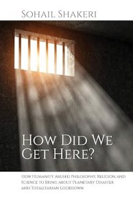 book cover image and hyperlink for: How Did We Get Here? How Humanity Abused Philosophy, Religion and Science to Bring About Planetary Disaster and Totalitarian Lockdown
by Sohail Shakeri
2020, independently published