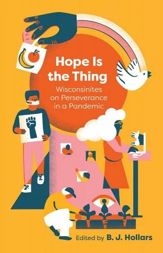 book cover image and hyperlink for: Hope is the Thing: Wisconsinites on Perseverance in a Pandemic
edited by B. J. Hollars
September 2021, Wisconsin Historical Society Press