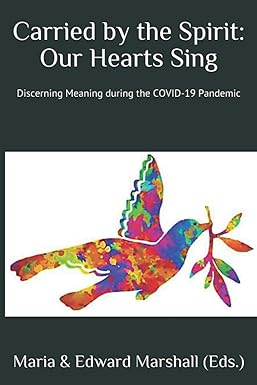 book cover image and hyperlink for: Carried by the Spirit: Our Hearts Sing: Discerning Meaning during the Covid-19 Pandemic
edited by Maria and Edward Marshall
September 2020, independently published