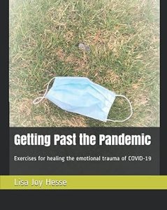 book cover image and hyperlink for: Getting Past the Pandemic: Exercises for Healing the Emotional Trauma of Covid-19
by Lisa Joy Hesse
May 2021, independently published