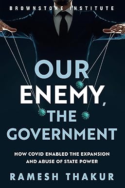 book cover image and hyperlink for: Our Enemy, the Government: How Covid Enabled the Expansion and Abuse of State Power
by Ramesh Thakur
October 2023, Brownstone Institute