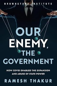 book cover image and hyperlink for: Our Enemy, the Government: How Covid Enabled the Expansion and Abuse of State Power
by Ramesh Thakur
October 2023, Brownstone Institute
