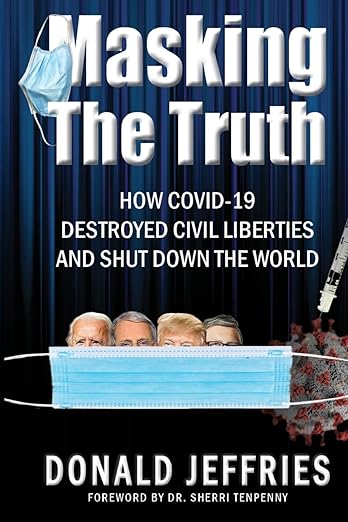 book cover image and hyperlink for: Masking the Truth: How Covid-19 Destroyed Civil Liberties and Shut Down the World
by Donald Jeffries
May 2023, independently published