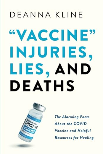 book cover image and hyperlink for: "Vaccine" Injuries, Lies, and Deaths: The Alarming Facts about the Covid Vaccine and Helpful Resources for Healing
by Deanna Kline
March 2023, independently published