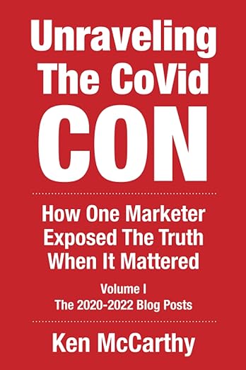 book cover image and hyperlink for: Unraveling the Covid Con: How One Marketer Exposed the Truth When It Mattered
by Ken McCarthy
Volume 1, July 2022, independently published