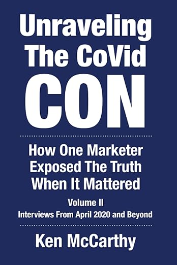 book cover image and hyperlink for: Unraveling the Covid Con: How One Marketer Exposed the Truth When It Mattered
by Ken McCarthy
Volume 2, December 2022, independently published