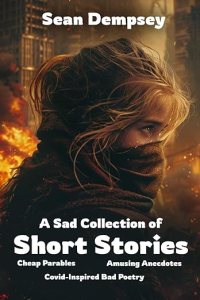 book cover image and hyperlink for: A Sad Collection of Short Stories, Cheap Parables, Amusing Anecdotes, Covid-Inspired Bad Poetry
by Sean Dempsey
May 2024, independently published
