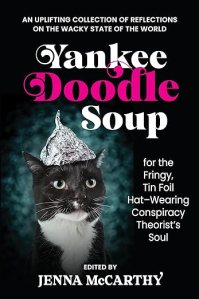 book cover image and hyperlink for: Yankee Doodle Soup for the Fringy, Tin Foil Hat-Wearing Conspiracy Theorist's Soul
edited by Jenna McCarthy
June 2024, Bella Luna Press