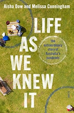 book cover image and hyperlink for: Life As We Knew It: The Extraordinary Story of Australia's Pandemic
by Aisha Dow and Melissa Cunnningham
October 2023, Scribe