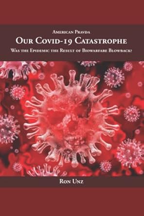 book cover image and hyperlink for: Our Covid-19 Catastrophe: Was the Epidemic the Result of Biowarfare Blowback
by Ron Unz
June 2022, independently published