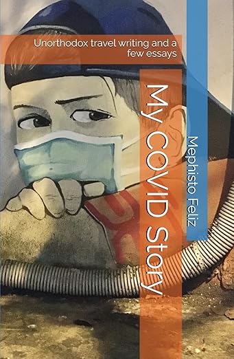 book cover image and hyperlink for: My Covid Story: Unorthodox Travel Writing and a Few Essays
by Mephisto Feliz
December 2024, independently published