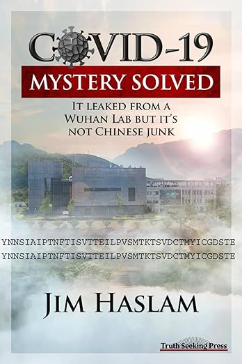 book cover image and hyperlink for: Covid-19 Mystery Solved: It Leaked From a Wuhan Lab but It's Not Chinese Junk
by Jim Haslam
October 2024 , independently published