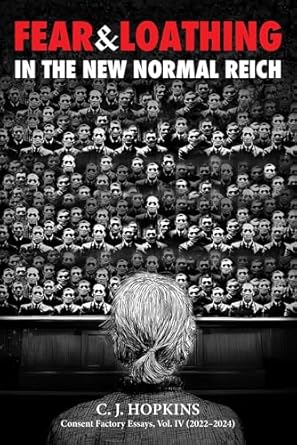 book cover image and hyperlink for: Fear and Loathing in the New Normal Reich
by C. J. Hopkins
Consent Factory Essays vol. 4, April 2025, Skyhorse