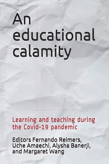 book cover image and hyperlink for: An Educational Calamity: Learning and Teaching During the Covid-19 Pandemic
edited by Fernando Reimers, et al.
March 2021, independently published