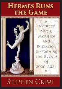 book cover image and hyperlink for: Hermes Runs the Game: Inverted Myth, Sacrifice and Initiation In-Forming the Events of 2020-2024
by Stephen Crimi
April 2025, Logosophia