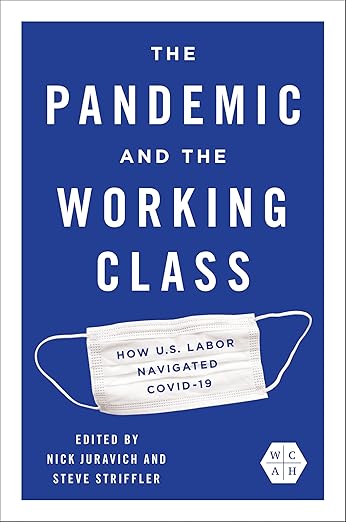 book cover image and hyperlink for: The Pandemic and the Working Class: How U.S. Labor Navigated Covid-19
edited by Nick Juravich and Steve Striffler
April 2025, University of Illinois Press