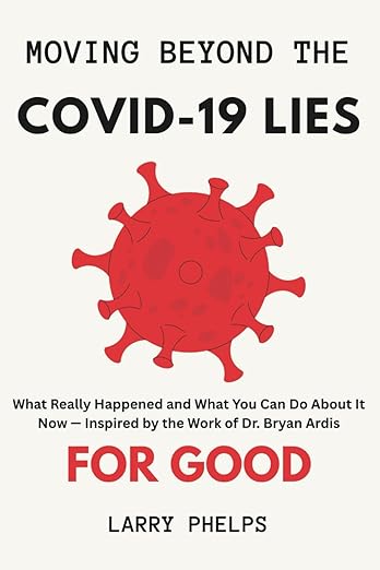 book cover image and hyperlink for: Moving Beyond the Covid Lies for Good: What Really Happened and What You Can Do About it Now-- Inspired by the Work of Dr. Bryan Ardis
by Larry Phelps
May 2025, independently published