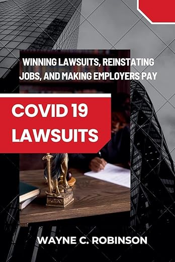 book cover image and hyperlink for: COVID 19 Lawsuits: Winning Lawsuits, Reinstating Jobs, and Making Employers Pay
by Wayne C. Robinson
July 2025, independently published
