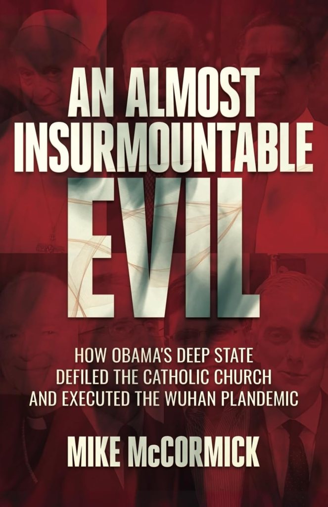 book cover image and hyperlink for: An Almost Insurmountable Evil: How Obama's Deep State Defiled the Catholic Church and Executed the Wuhan Plandemic
by Mike McCormick
February 2025, Bombardier
